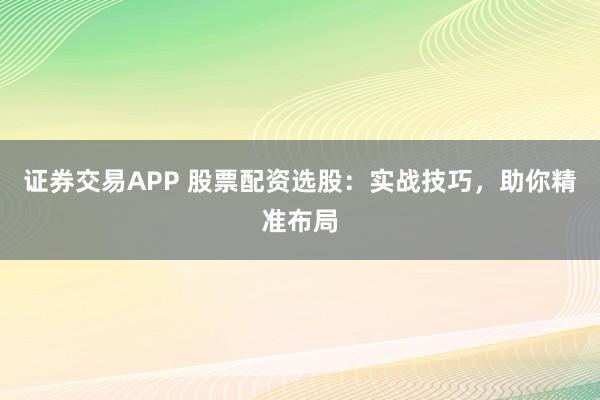 证券交易APP 股票配资选股：实战技巧，助你精准布局