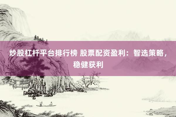 炒股杠杆平台排行榜 股票配资盈利：智选策略，稳健获利