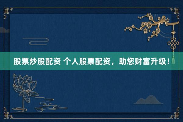 股票炒股配资 个人股票配资，助您财富升级！