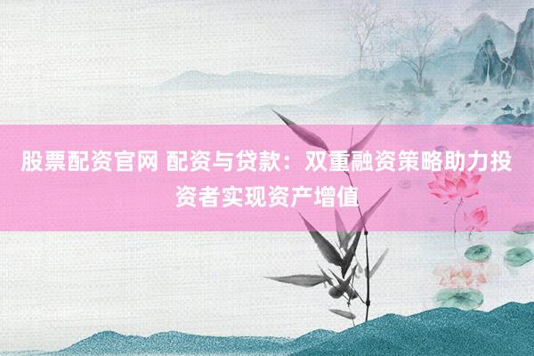 股票配资官网 配资与贷款：双重融资策略助力投资者实现资产增值