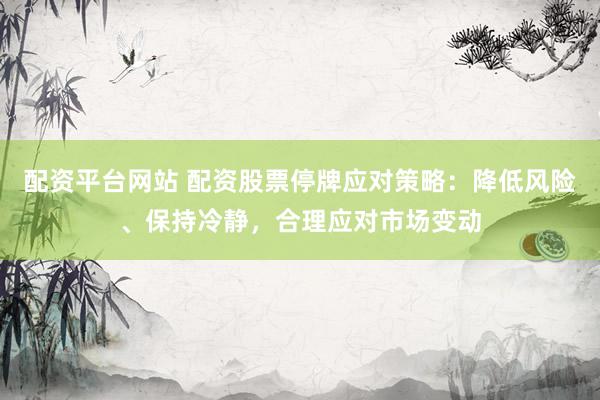 配资平台网站 配资股票停牌应对策略：降低风险、保持冷静，合理应对市场变动