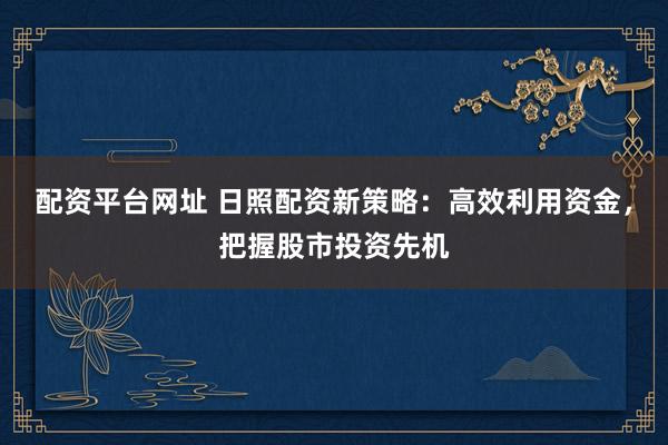 配资平台网址 日照配资新策略：高效利用资金，把握股市投资先机