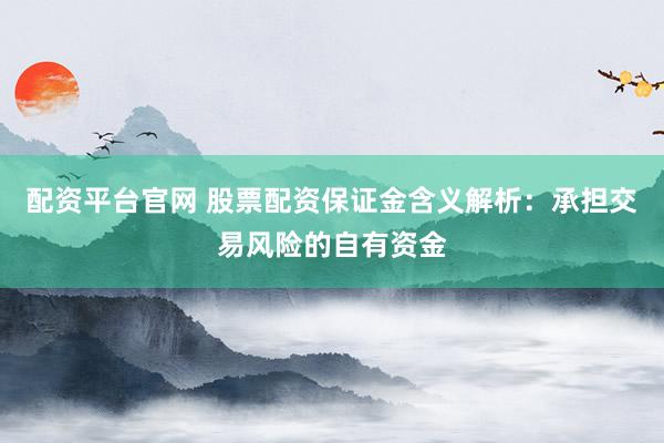 配资平台官网 股票配资保证金含义解析：承担交易风险的自有资金