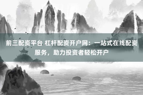 前三配资平台 杠杆配资开户网：一站式在线配资服务，助力投资者轻松开户