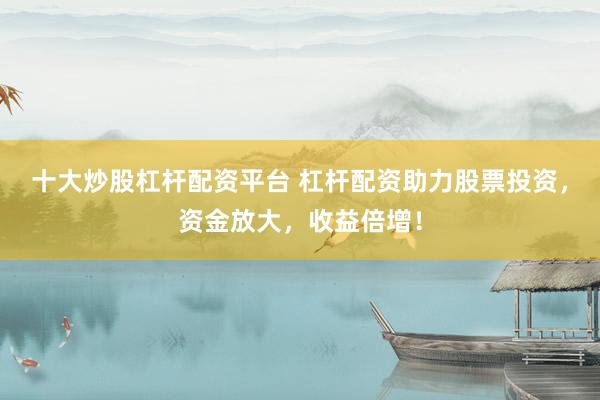 十大炒股杠杆配资平台 杠杆配资助力股票投资，资金放大，收益倍增！