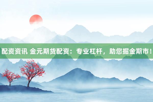 配资资讯 金元期货配资：专业杠杆，助您掘金期市！