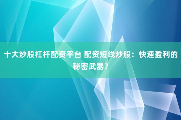 十大炒股杠杆配资平台 配资短线炒股：快速盈利的秘密武器？
