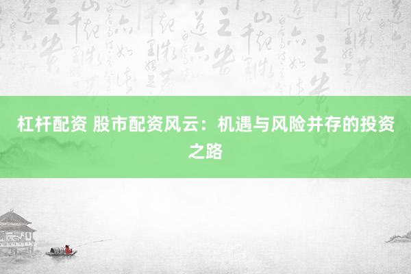 杠杆配资 股市配资风云：机遇与风险并存的投资之路