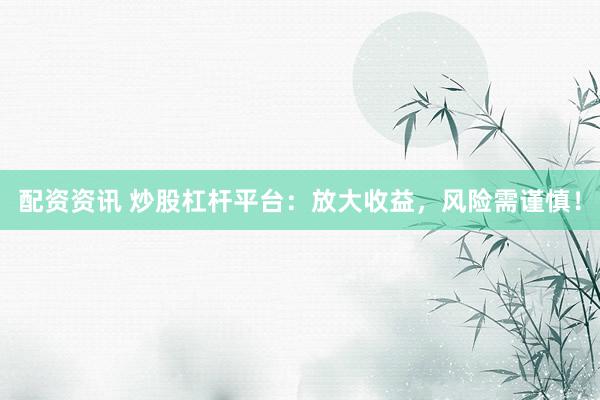 配资资讯 炒股杠杆平台：放大收益，风险需谨慎！