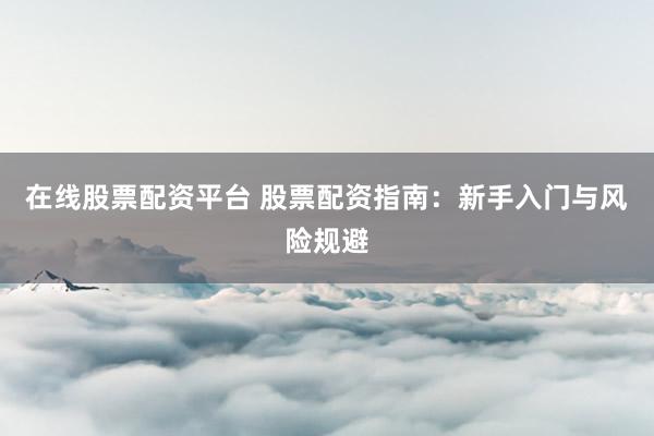 在线股票配资平台 股票配资指南：新手入门与风险规避
