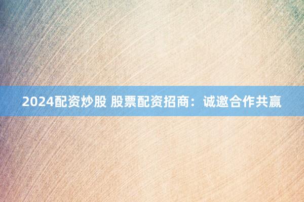 2024配资炒股 股票配资招商：诚邀合作共赢