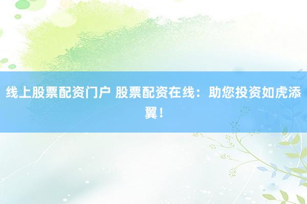线上股票配资门户 股票配资在线：助您投资如虎添翼！