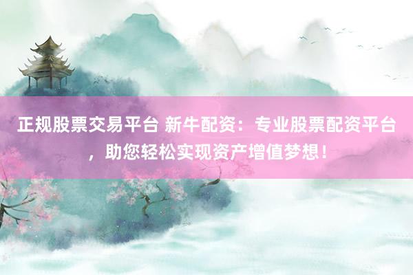 正规股票交易平台 新牛配资：专业股票配资平台，助您轻松实现资产增值梦想！