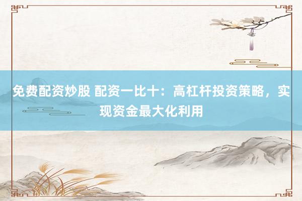 免费配资炒股 配资一比十：高杠杆投资策略，实现资金最大化利用