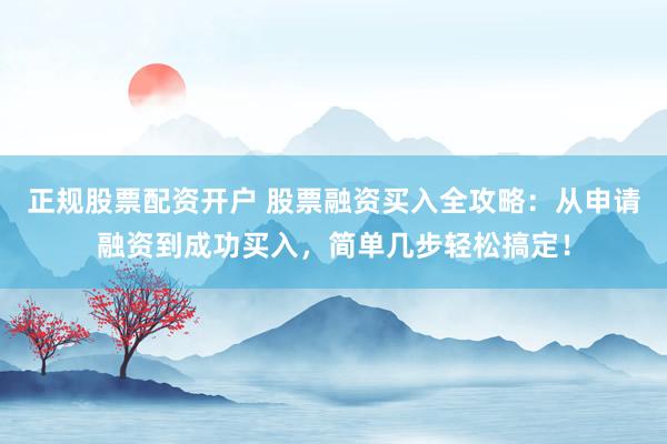 正规股票配资开户 股票融资买入全攻略：从申请融资到成功买入，简单几步轻松搞定！