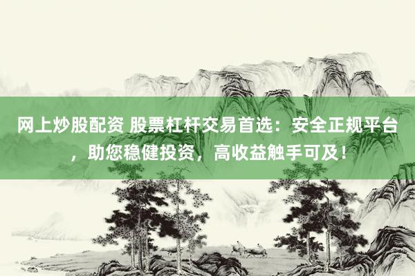 网上炒股配资 股票杠杆交易首选：安全正规平台，助您稳健投资，高收益触手可及！