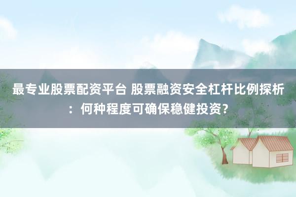 最专业股票配资平台 股票融资安全杠杆比例探析：何种程度可确保稳健投资？