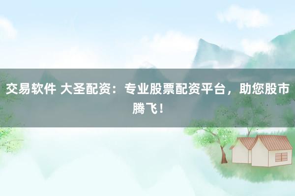 交易软件 大圣配资：专业股票配资平台，助您股市腾飞！
