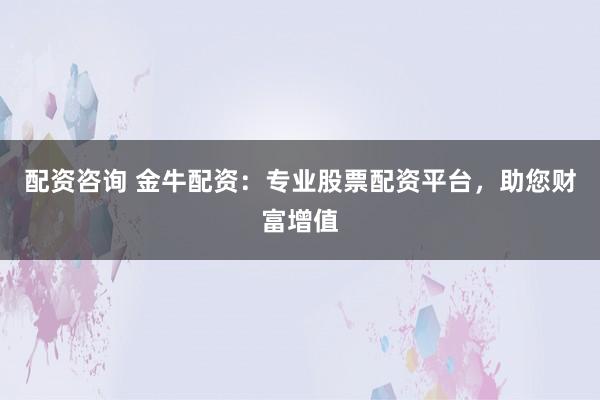 配资咨询 金牛配资：专业股票配资平台，助您财富增值