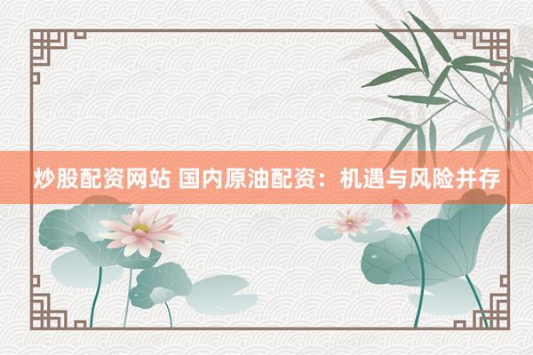 炒股配资网站 国内原油配资：机遇与风险并存