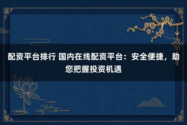 配资平台排行 国内在线配资平台：安全便捷，助您把握投资机遇