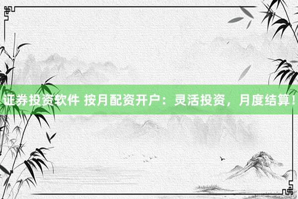 证券投资软件 按月配资开户：灵活投资，月度结算！