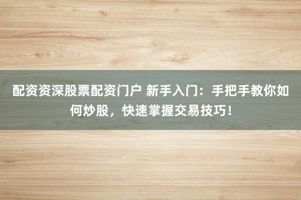 配资资深股票配资门户 新手入门：手把手教你如何炒股，快速掌握交易技巧！