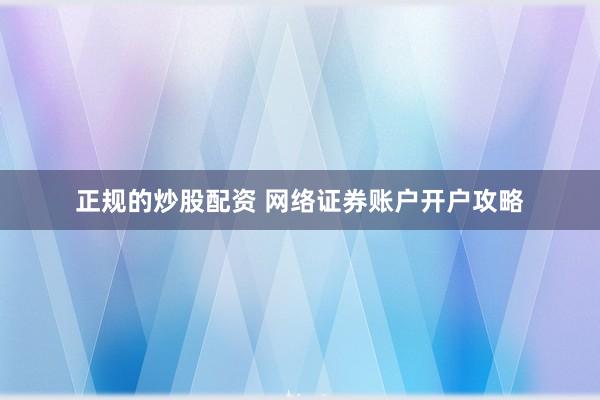 正规的炒股配资 网络证券账户开户攻略