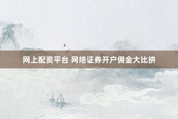 网上配资平台 网络证券开户佣金大比拼