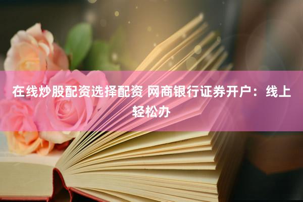 在线炒股配资选择配资 网商银行证券开户：线上轻松办