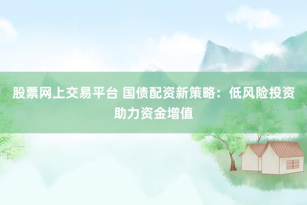 股票网上交易平台 国债配资新策略：低风险投资助力资金增值