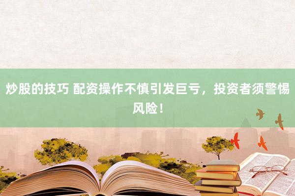 炒股的技巧 配资操作不慎引发巨亏，投资者须警惕风险！