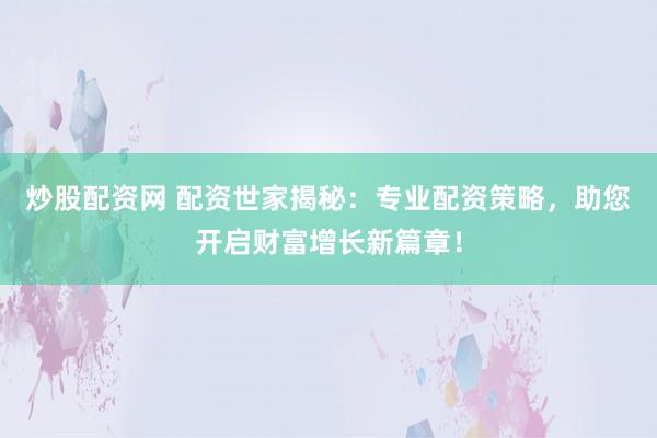炒股配资网 配资世家揭秘：专业配资策略，助您开启财富增长新篇章！
