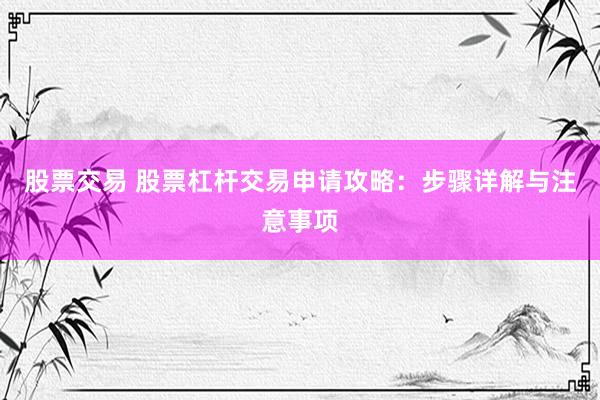 股票交易 股票杠杆交易申请攻略：步骤详解与注意事项