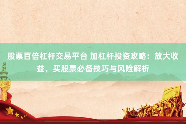 股票百倍杠杆交易平台 加杠杆投资攻略：放大收益，买股票必备技巧与风险解析
