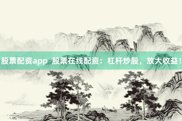 股票配资app  股票在线配资：杠杆炒股，放大收益！