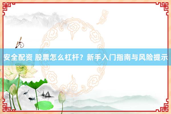 安全配资 股票怎么杠杆？新手入门指南与风险提示