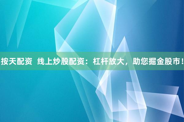 按天配资  线上炒股配资：杠杆放大，助您掘金股市！