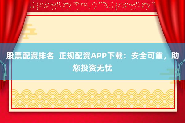 股票配资排名  正规配资APP下载：安全可靠，助您投资无忧
