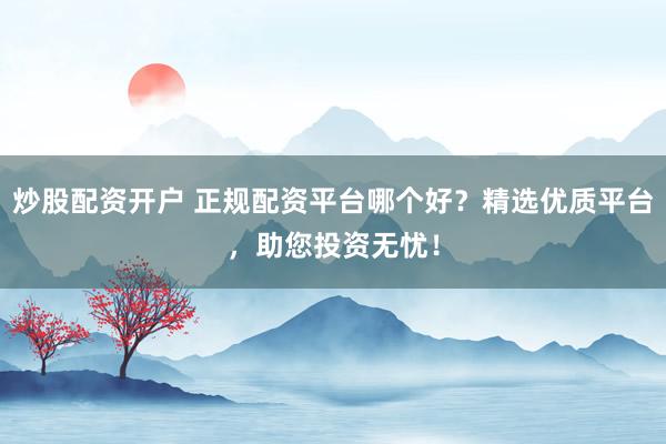 炒股配资开户 正规配资平台哪个好？精选优质平台，助您投资无忧！