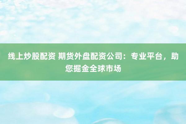 线上炒股配资 期货外盘配资公司：专业平台，助您掘金全球市场