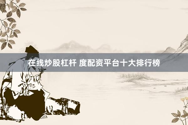 在线炒股杠杆 度配资平台十大排行榜