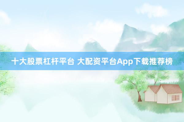 十大股票杠杆平台 大配资平台App下载推荐榜