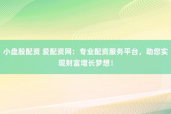 小盘股配资 爱配资网：专业配资服务平台，助您实现财富增长梦想！