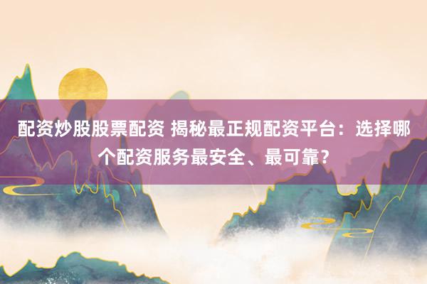 配资炒股股票配资 揭秘最正规配资平台：选择哪个配资服务最安全、最可靠？