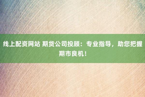 线上配资网站 期货公司投顾：专业指导，助您把握期市良机！