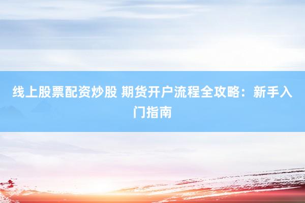 线上股票配资炒股 期货开户流程全攻略：新手入门指南