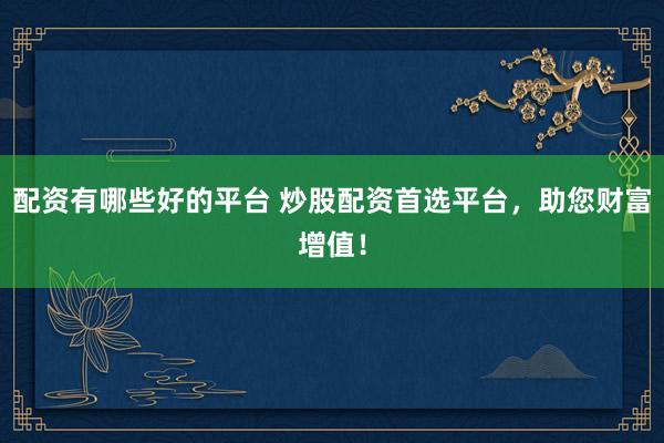 配资有哪些好的平台 炒股配资首选平台，助您财富增值！