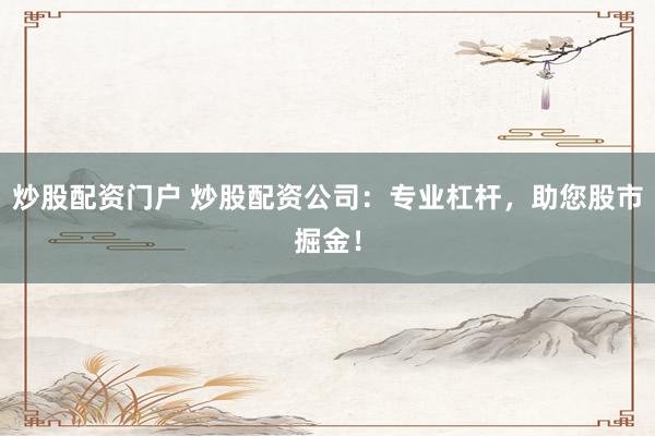 炒股配资门户 炒股配资公司：专业杠杆，助您股市掘金！