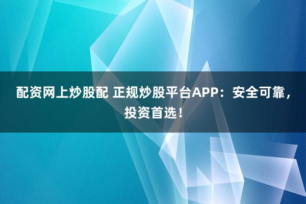 配资网上炒股配 正规炒股平台APP：安全可靠，投资首选！